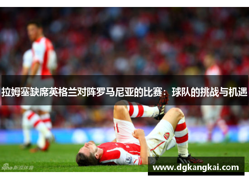 拉姆塞缺席英格兰对阵罗马尼亚的比赛：球队的挑战与机遇