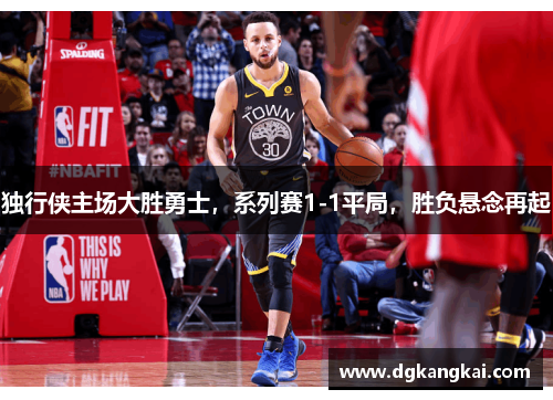 独行侠主场大胜勇士，系列赛1-1平局，胜负悬念再起