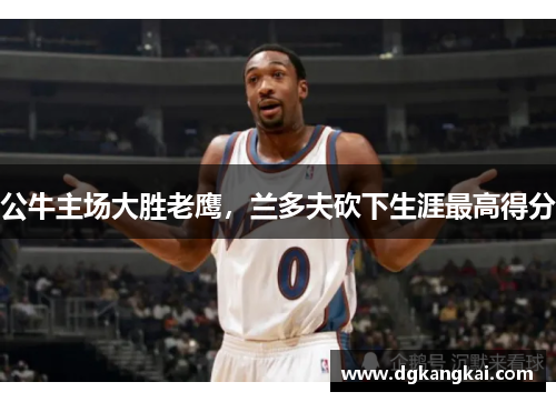 公牛主场大胜老鹰，兰多夫砍下生涯最高得分