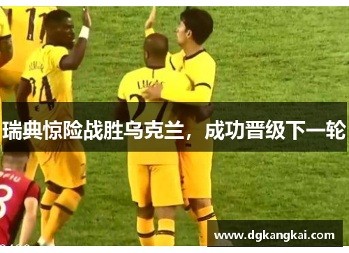 瑞典惊险战胜乌克兰，成功晋级下一轮