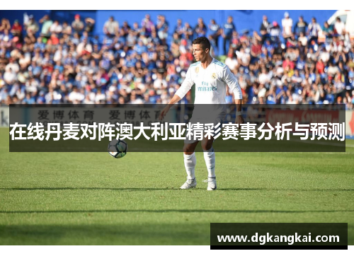 在线丹麦对阵澳大利亚精彩赛事分析与预测