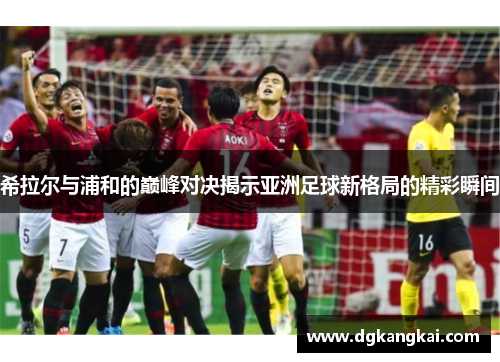 希拉尔与浦和的巅峰对决揭示亚洲足球新格局的精彩瞬间