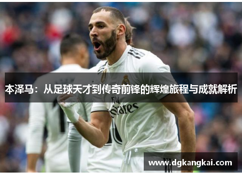 本泽马：从足球天才到传奇前锋的辉煌旅程与成就解析