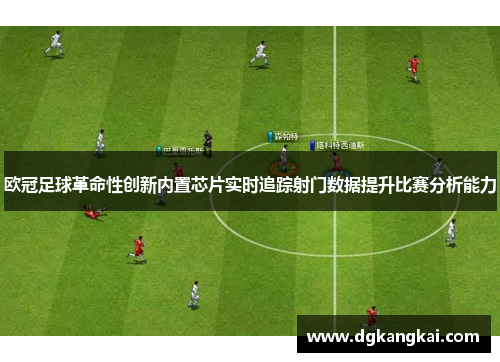 欧冠足球革命性创新内置芯片实时追踪射门数据提升比赛分析能力