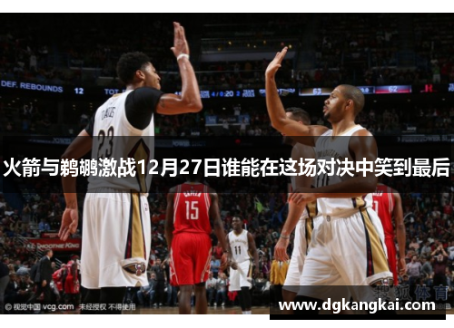 火箭与鹈鹕激战12月27日谁能在这场对决中笑到最后