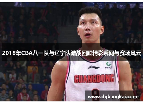 2018年CBA八一队与辽宁队激战回顾精彩瞬间与赛场风云