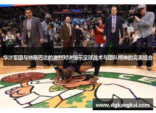 华沙军团与特斯巴达的激烈对决揭示足球战术与团队精神的完美结合
